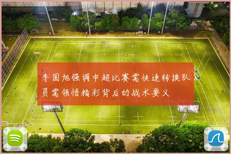 李国旭强调中超比赛需快速转换队员需领悟精彩背后的战术要义