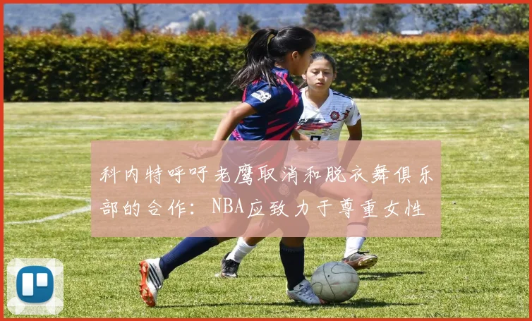 科内特呼吁老鹰取消和脱衣舞俱乐部的合作：NBA应致力于尊重女性