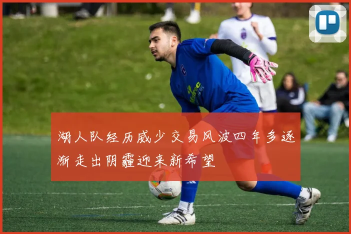 湖人队经历威少交易风波四年多逐渐走出阴霾迎来新希望