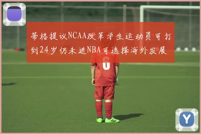 蒂格提议NCAA改革学生运动员可打到24岁仍未进NBA可选择海外发展