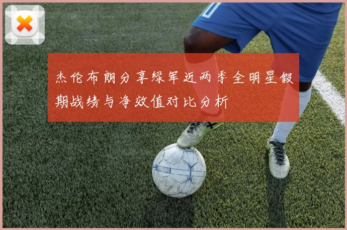 杰伦布朗分享绿军近两季全明星假期战绩与净效值对比分析