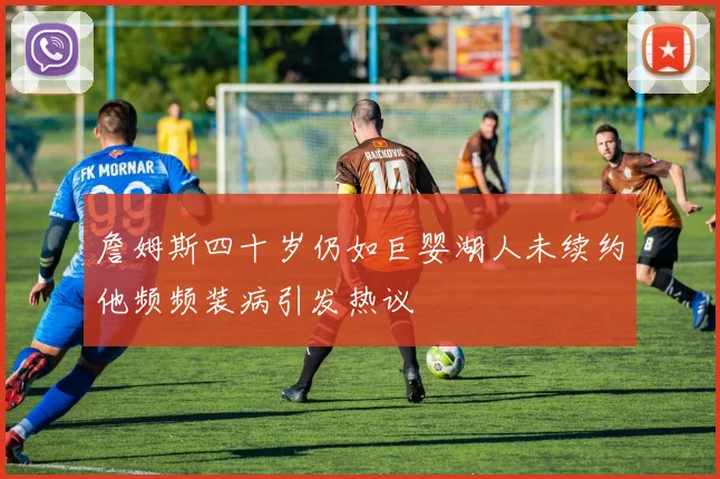 詹姆斯四十岁仍如巨婴湖人未续约他频频装病引发热议