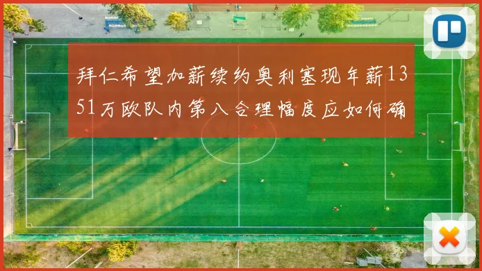 拜仁希望加薪续约奥利塞现年薪1351万欧队内第八合理幅度应如何确定