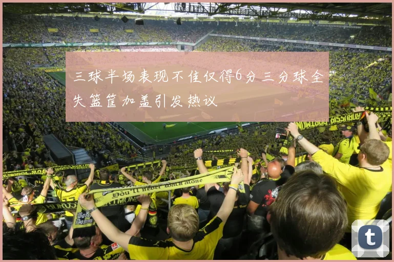 三球半场表现不佳仅得6分三分球全失篮筐加盖引发热议