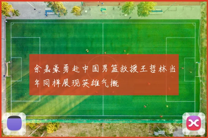 余嘉豪勇赴中国男篮救援王哲林当年同样展现英雄气概
