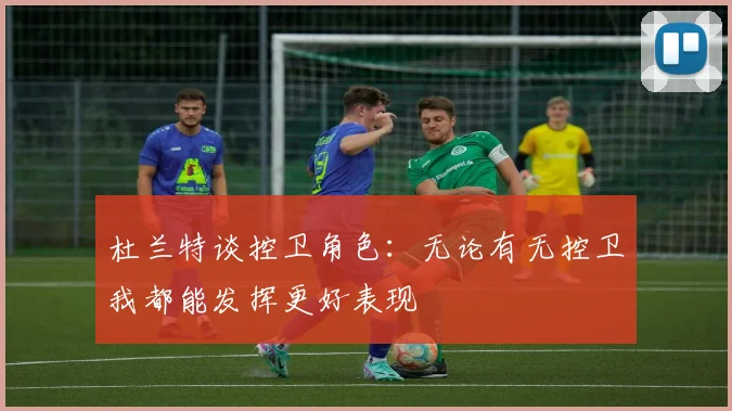 杜兰特谈控卫角色：无论有无控卫我都能发挥更好表现