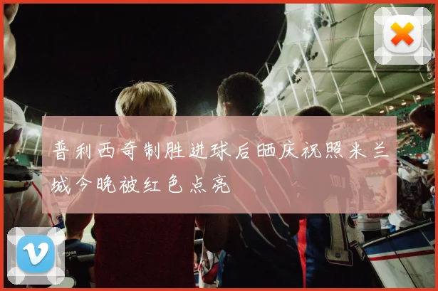 普利西奇制胜进球后晒庆祝照米兰城今晚被红色点亮