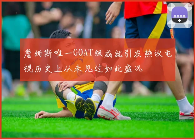 詹姆斯唯一GOAT级成就引发热议电视历史上从未见过如此盛况