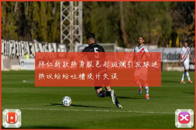拜仁新款热身服色彩斑斓引发球迷热议纷纷吐槽设计失误
