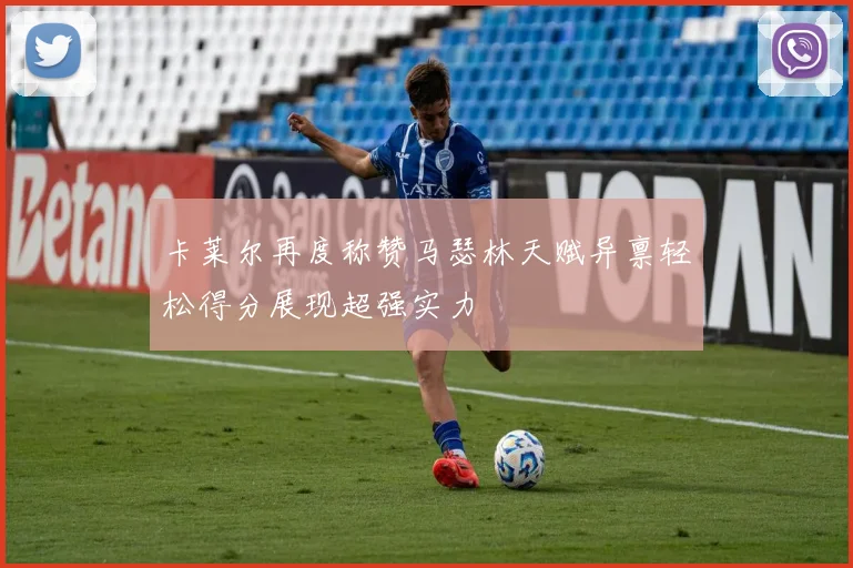 卡莱尔再度称赞马瑟林天赋异禀轻松得分展现超强实力