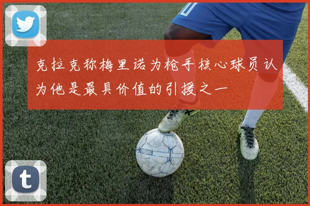 克拉克称梅里诺为枪手核心球员认为他是最具价值的引援之一