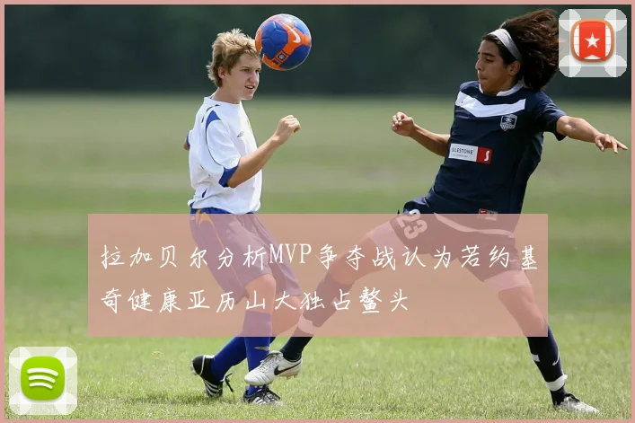 拉加贝尔分析MVP争夺战认为若约基奇健康亚历山大独占鳌头