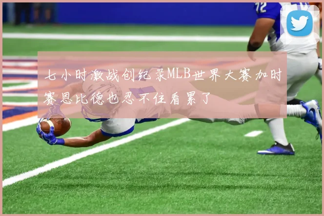 七小时激战创纪录MLB世界大赛加时赛恩比德也忍不住看累了