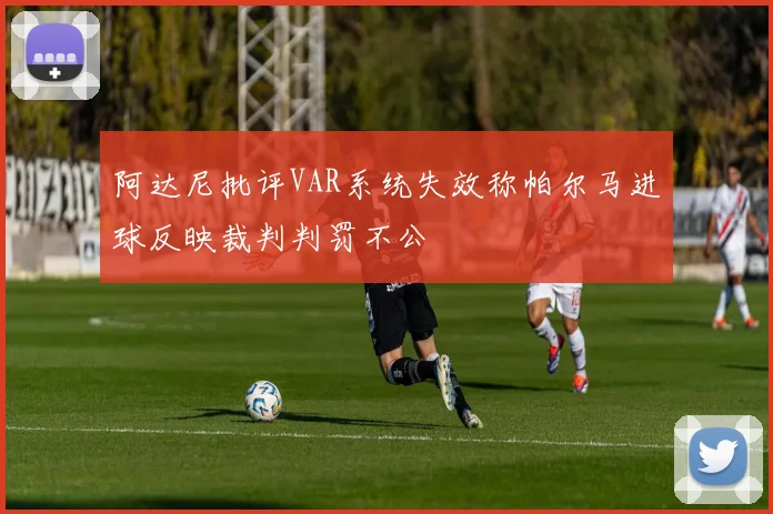 阿达尼批评VAR系统失效称帕尔马进球反映裁判判罚不公