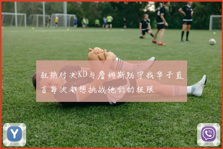 狂热对决KD与詹姆斯防守我华子直言每次都想挑战他们的极限