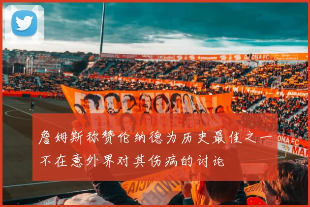 詹姆斯称赞伦纳德为历史最佳之一不在意外界对其伤病的讨论