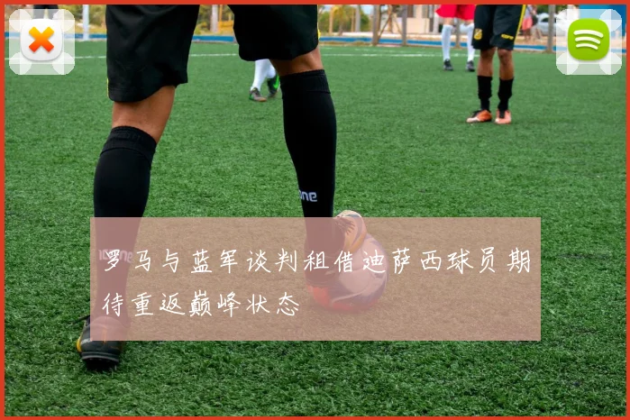 罗马与蓝军谈判租借迪萨西球员期待重返巅峰状态
