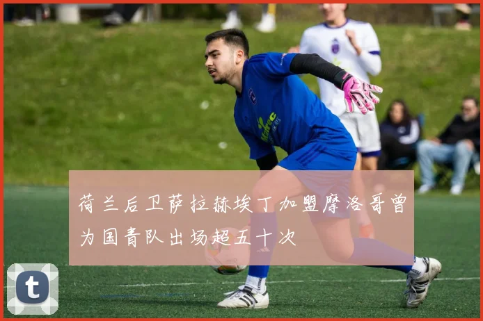 荷兰后卫萨拉赫埃丁加盟摩洛哥曾为国青队出场超五十次