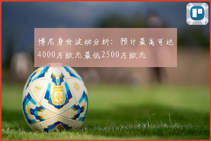 博尼身价波动分析：预计最高可达4000万欧元最低2500万欧元