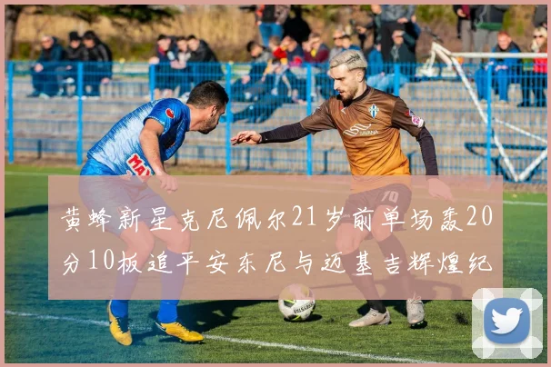 黄蜂新星克尼佩尔21岁前单场轰20分10板追平安东尼与迈基吉辉煌纪录