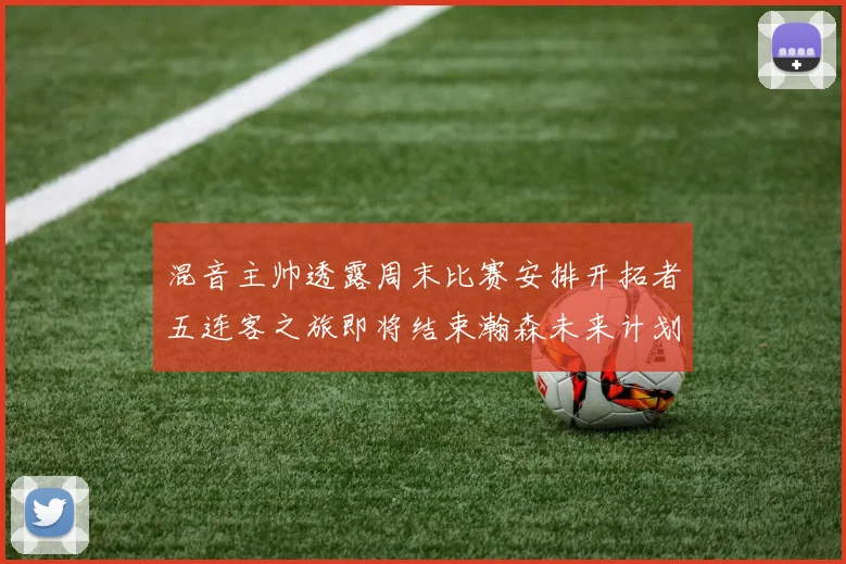 混音主帅透露周末比赛安排开拓者五连客之旅即将结束瀚森未来计划待定