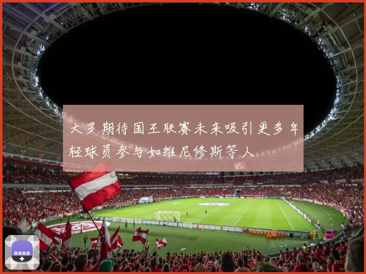 大罗期待国王联赛未来吸引更多年轻球员参与如维尼修斯等人