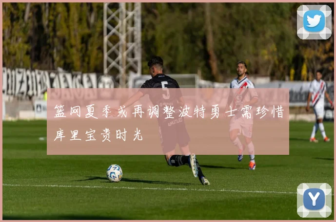 篮网夏季或再调整波特勇士需珍惜库里宝贵时光