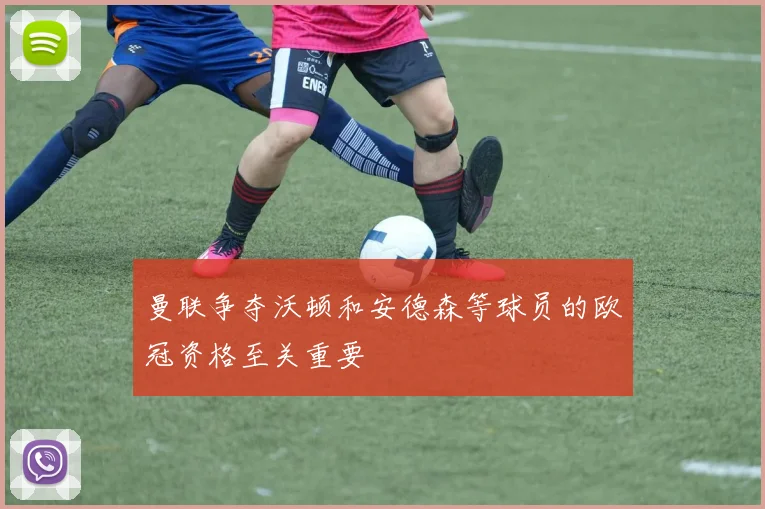 曼联争夺沃顿和安德森等球员的欧冠资格至关重要