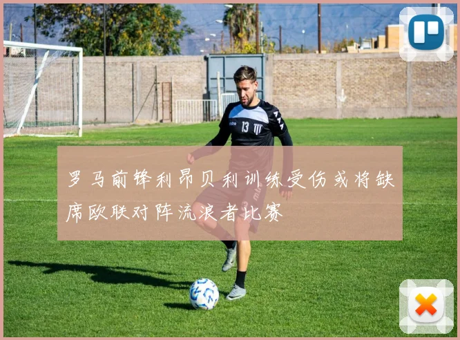 罗马前锋利昂贝利训练受伤或将缺席欧联对阵流浪者比赛