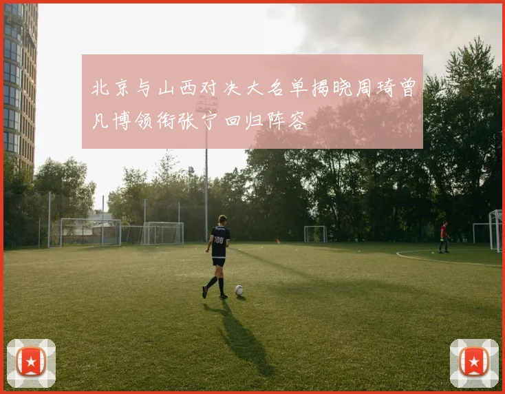 北京与山西对决大名单揭晓周琦曾凡博领衔张宁回归阵容