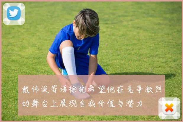 戴伟浚寄语徐彬希望他在竞争激烈的舞台上展现自我价值与潜力