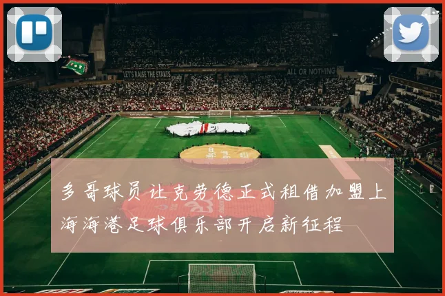 多哥球员让克劳德正式租借加盟上海海港足球俱乐部开启新征程