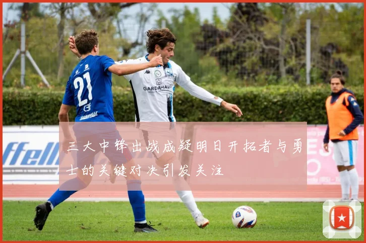 三大中锋出战成疑明日开拓者与勇士的关键对决引发关注