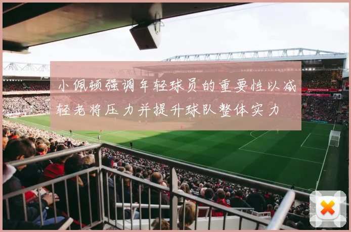 小佩顿强调年轻球员的重要性以减轻老将压力并提升球队整体实力
